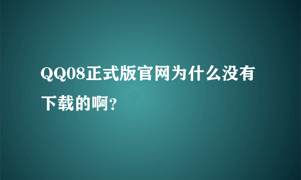 QQ08正式版官网为什么没有下载的啊？