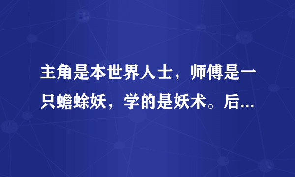 主角是本世界人士，师傅是一只蟾蜍妖，学的是妖术。后来好像会幻术，有一个鬼跟随着他。求书名，谢谢