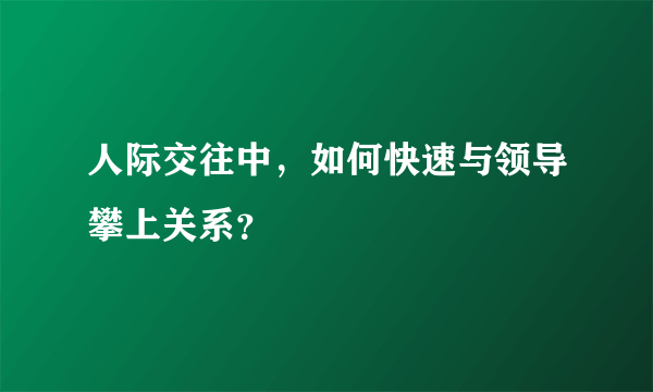 人际交往中，如何快速与领导攀上关系？