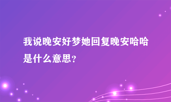 我说晚安好梦她回复晚安哈哈是什么意思？