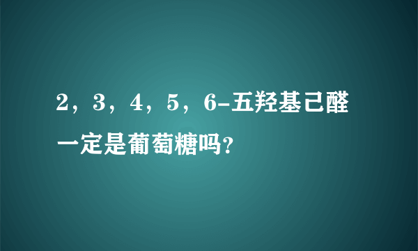 2，3，4，5，6-五羟基己醛一定是葡萄糖吗？