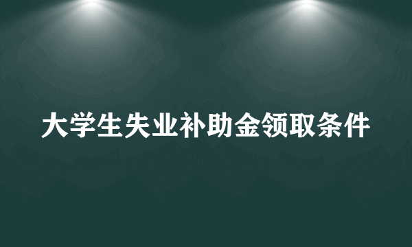 大学生失业补助金领取条件