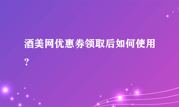 酒美网优惠券领取后如何使用？