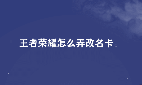 王者荣耀怎么弄改名卡。