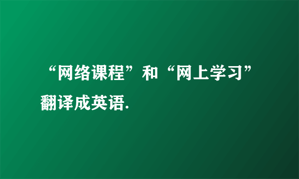 “网络课程”和“网上学习”翻译成英语.