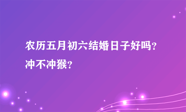 农历五月初六结婚日子好吗？冲不冲猴？