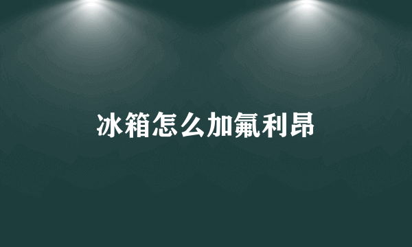 冰箱怎么加氟利昂