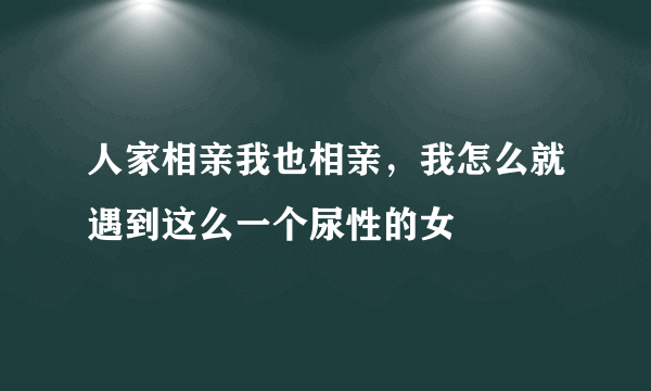 人家相亲我也相亲，我怎么就遇到这么一个尿性的女