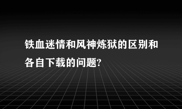 铁血迷情和风神炼狱的区别和各自下载的问题?