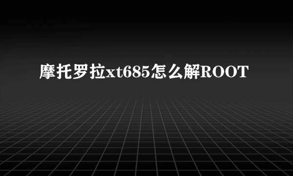 摩托罗拉xt685怎么解ROOT