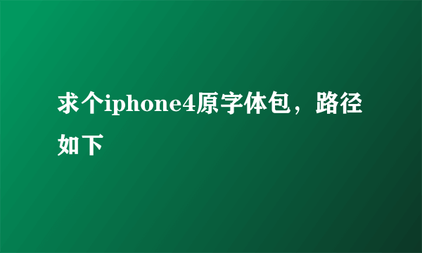 求个iphone4原字体包，路径如下