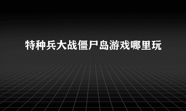 特种兵大战僵尸岛游戏哪里玩