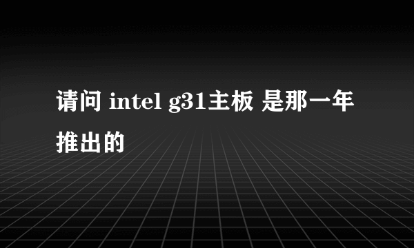 请问 intel g31主板 是那一年推出的