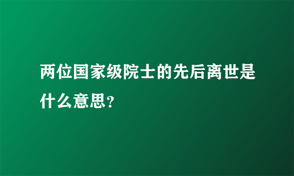 两位国家级院士的先后离世是什么意思？