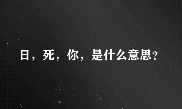 日，死，你，是什么意思？