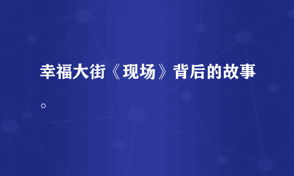 幸福大街《现场》背后的故事。