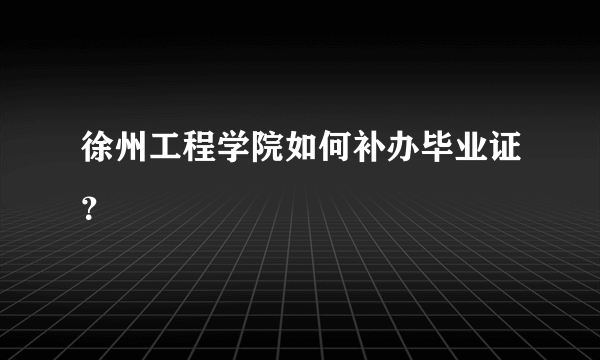 徐州工程学院如何补办毕业证？