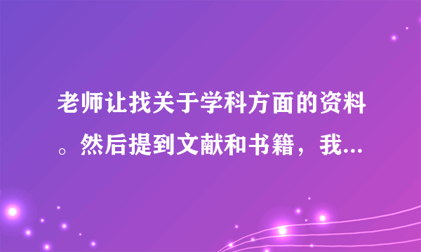 老师让找关于学科方面的资料。然后提到文献和书籍，我想知道二者有何区别？有没有查阅文献的好网站？谢谢