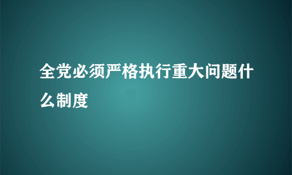 全党必须严格执行重大问题什么制度