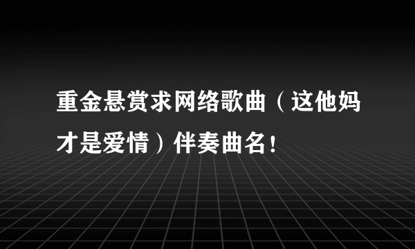 重金悬赏求网络歌曲（这他妈才是爱情）伴奏曲名！