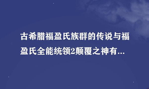 古希腊福盈氏族群的传说与福盈氏全能统领2颠覆之神有没关联？