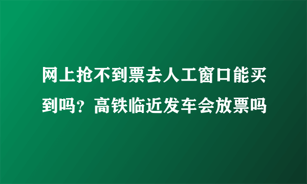 网上抢不到票去人工窗口能买到吗？高铁临近发车会放票吗