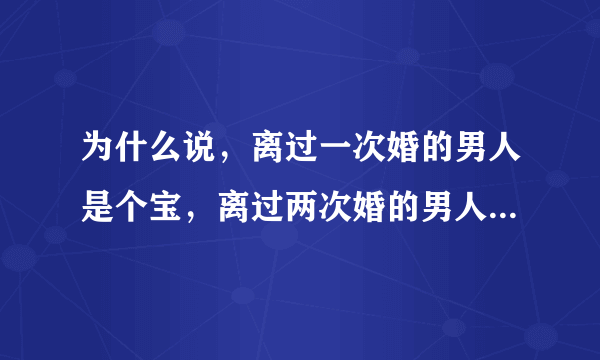 为什么说，离过一次婚的男人是个宝，离过两次婚的男人是根草？？