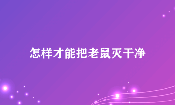 怎样才能把老鼠灭干净