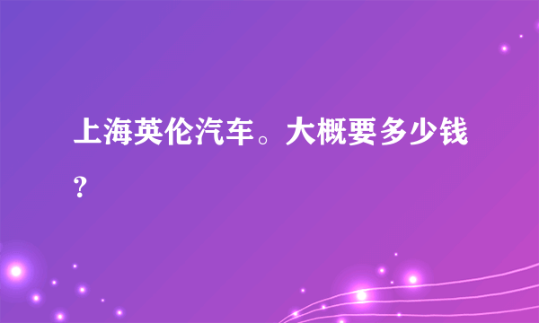 上海英伦汽车。大概要多少钱？