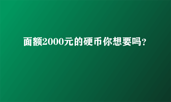 面额2000元的硬币你想要吗？