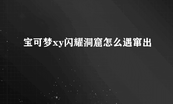 宝可梦xy闪耀洞窟怎么遇窜出