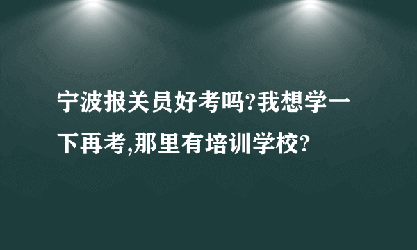 宁波报关员好考吗?我想学一下再考,那里有培训学校?