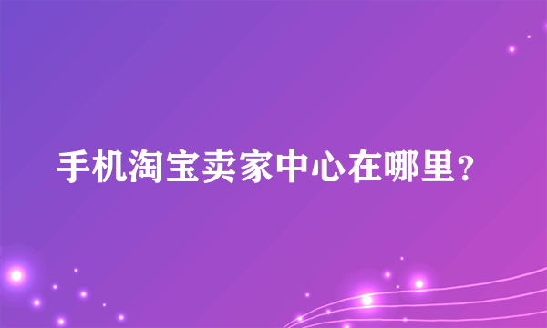 手机淘宝卖家中心在哪里？