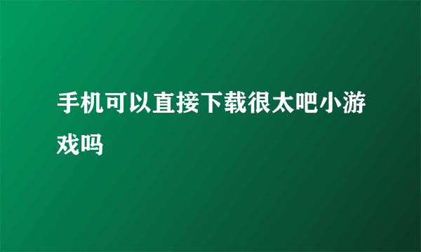 手机可以直接下载很太吧小游戏吗