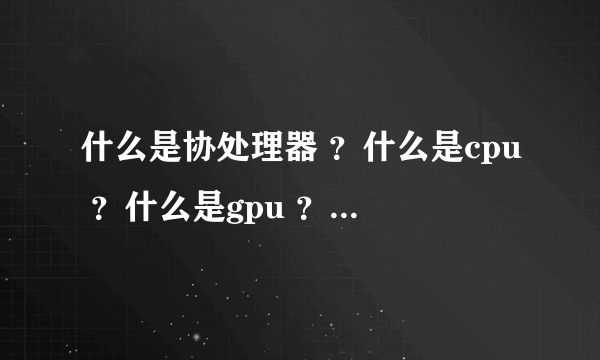 什么是协处理器 ？什么是cpu ？什么是gpu ？什么是fpu？他们的各个作用是什么？