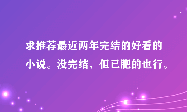 求推荐最近两年完结的好看的小说。没完结，但已肥的也行。