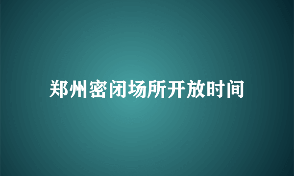 郑州密闭场所开放时间