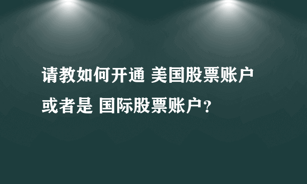 请教如何开通 美国股票账户 或者是 国际股票账户？