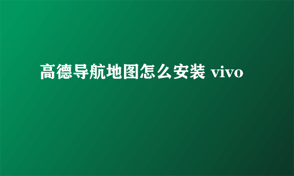 高德导航地图怎么安装 vivo