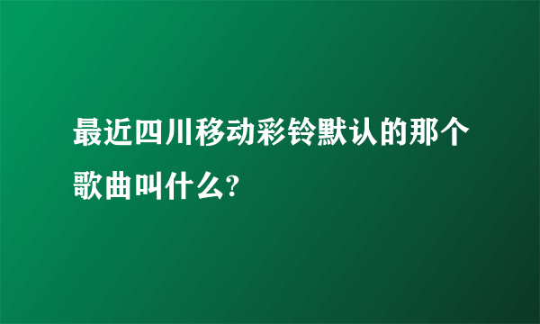 最近四川移动彩铃默认的那个歌曲叫什么?