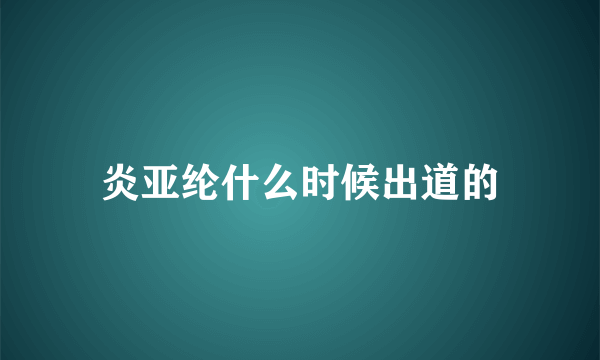 炎亚纶什么时候出道的