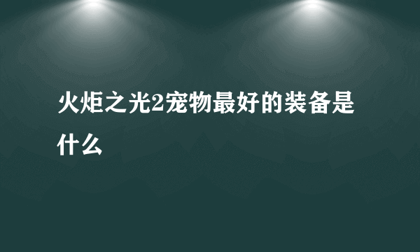 火炬之光2宠物最好的装备是什么