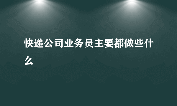 快递公司业务员主要都做些什么