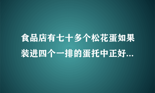 食品店有七十多个松花蛋如果装进四个一排的蛋托中正好装完如果装进六个一排的蛋托中也正好装完你能求出有