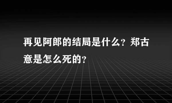 再见阿郎的结局是什么？郑古意是怎么死的？