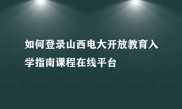 如何登录山西电大开放教育入学指南课程在线平台