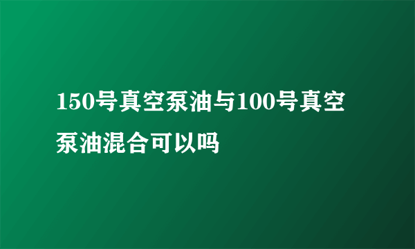 150号真空泵油与100号真空泵油混合可以吗