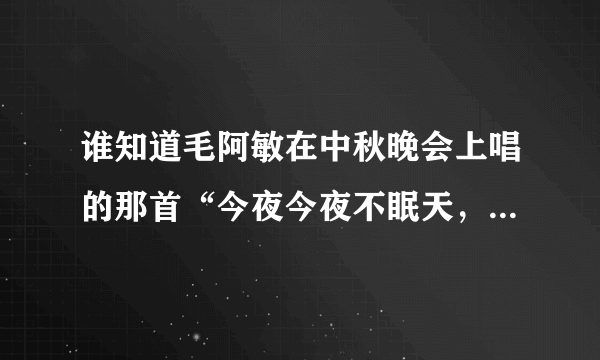 谁知道毛阿敏在中秋晚会上唱的那首“今夜今夜不眠天，人间天上月都圆，天上圆的是一轮月。。。”歌叫啥名