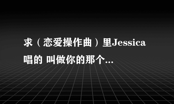 求（恋爱操作曲）里Jessica唱的 叫做你的那个人 中文谐音歌词