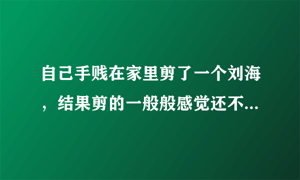 自己手贱在家里剪了一个刘海，结果剪的一般般感觉还不如以前，现在不敢告诉家长怎么办，